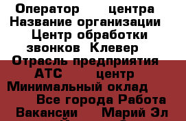 Оператор Call-центра › Название организации ­ Центр обработки звонков "Клевер" › Отрасль предприятия ­ АТС, call-центр › Минимальный оклад ­ 10 000 - Все города Работа » Вакансии   . Марий Эл респ.,Йошкар-Ола г.